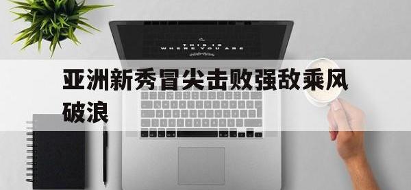 亚洲新秀冒尖击败强敌乘风破浪